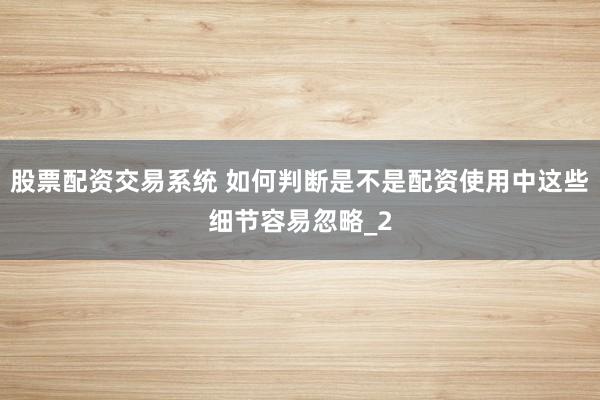 股票配资交易系统 如何判断是不是配资使用中这些细节容易忽略_2