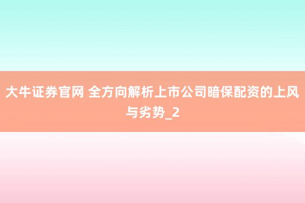 大牛证券官网 全方向解析上市公司暗保配资的上风与劣势_2