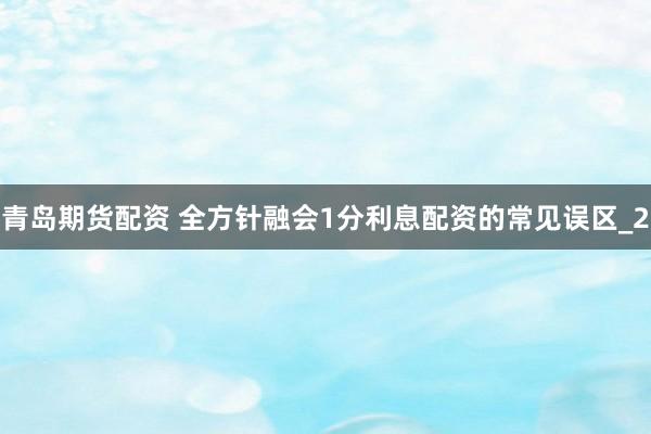 青岛期货配资 全方针融会1分利息配资的常见误区_2
