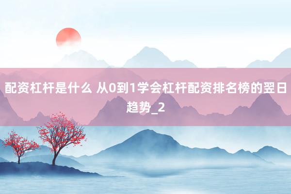 配资杠杆是什么 从0到1学会杠杆配资排名榜的翌日趋势_2