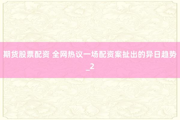 期货股票配资 全网热议一场配资案扯出的异日趋势_2