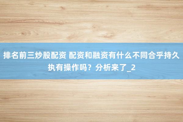 排名前三炒股配资 配资和融资有什么不同合乎持久执有操作吗？分析来了_2