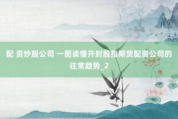 配 资炒股公司 一图读懂开封股指期货配资公司的往常趋势_2