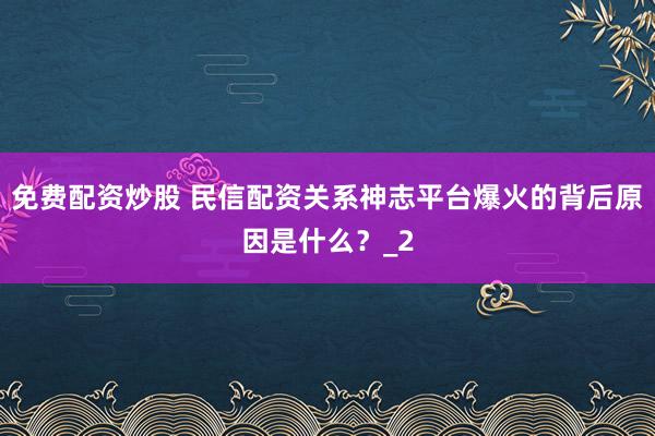 免费配资炒股 民信配资关系神志平台爆火的背后原因是什么？_2