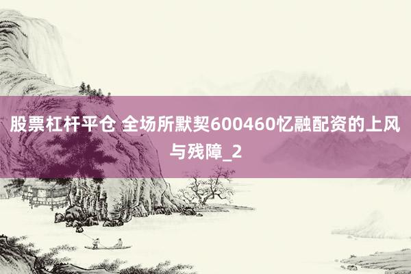 股票杠杆平仓 全场所默契600460忆融配资的上风与残障_2