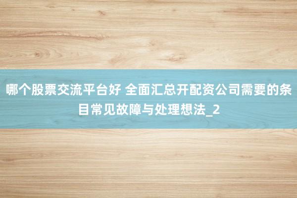 哪个股票交流平台好 全面汇总开配资公司需要的条目常见故障与处理想法_2