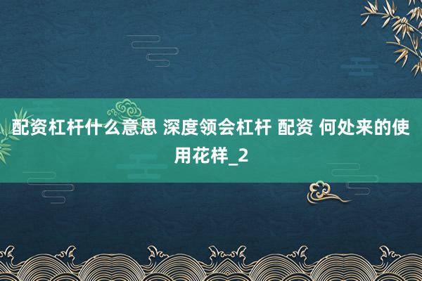 配资杠杆什么意思 深度领会杠杆 配资 何处来的使用花样_2
