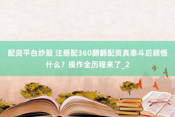 配资平台炒股 注册配360翻翻配资真泰斗后颖悟什么？操作全历程来了_2