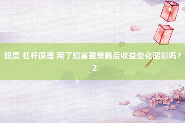 股票 杠杆原理 用了知富盈策略后收益变化昭彰吗？_2