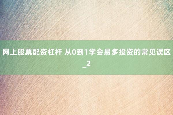 网上股票配资杠杆 从0到1学会易多投资的常见误区_2
