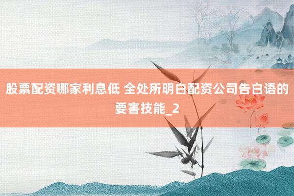 股票配资哪家利息低 全处所明白配资公司告白语的要害技能_2