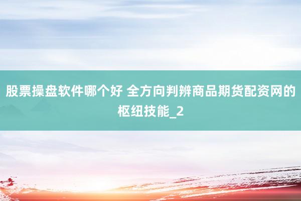 股票操盘软件哪个好 全方向判辨商品期货配资网的枢纽技能_2
