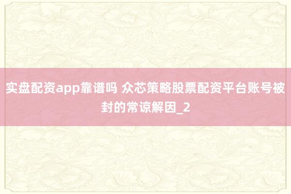 实盘配资app靠谱吗 众芯策略股票配资平台账号被封的常谅解因_2