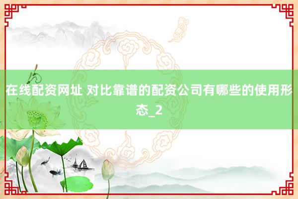 在线配资网址 对比靠谱的配资公司有哪些的使用形态_2