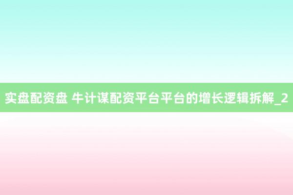 实盘配资盘 牛计谋配资平台平台的增长逻辑拆解_2