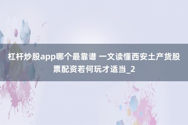 杠杆炒股app哪个最靠谱 一文读懂西安土产货股票配资若何玩才适当_2