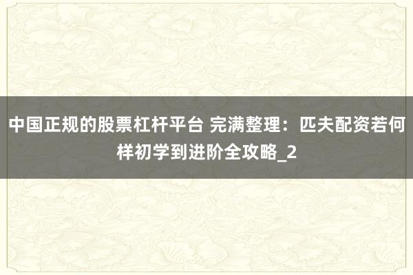 中国正规的股票杠杆平台 完满整理：匹夫配资若何样初学到进阶全攻略_2