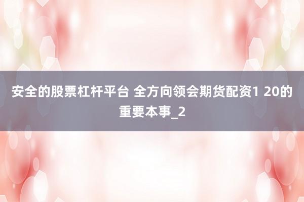 安全的股票杠杆平台 全方向领会期货配资1 20的重要本事_2