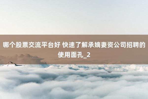 哪个股票交流平台好 快速了解承嫡妻资公司招聘的使用面孔_2
