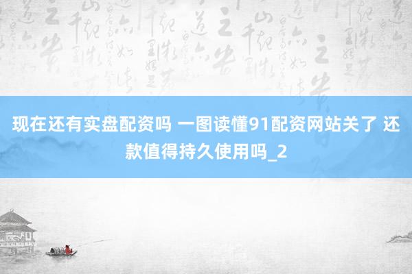 现在还有实盘配资吗 一图读懂91配资网站关了 还款值得持久使用吗_2