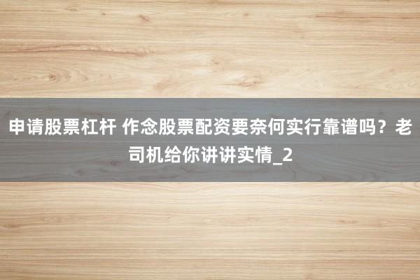 申请股票杠杆 作念股票配资要奈何实行靠谱吗？老司机给你讲讲实情_2
