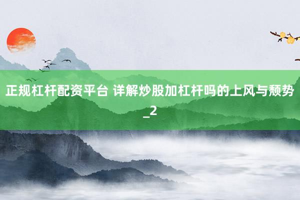 正规杠杆配资平台 详解炒股加杠杆吗的上风与颓势_2