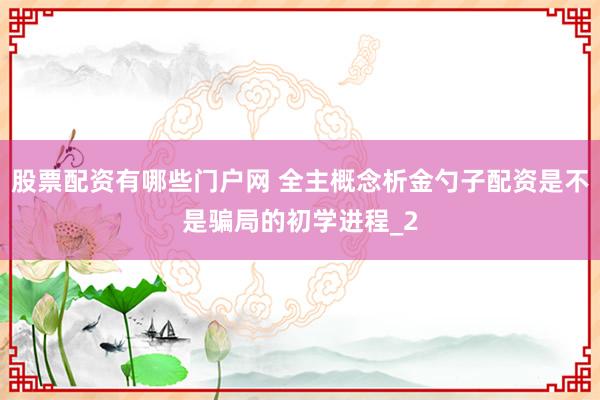 股票配资有哪些门户网 全主概念析金勺子配资是不是骗局的初学进程_2