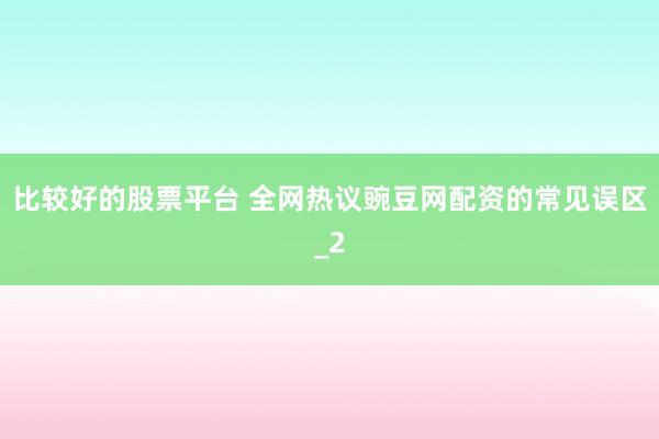 比较好的股票平台 全网热议豌豆网配资的常见误区_2