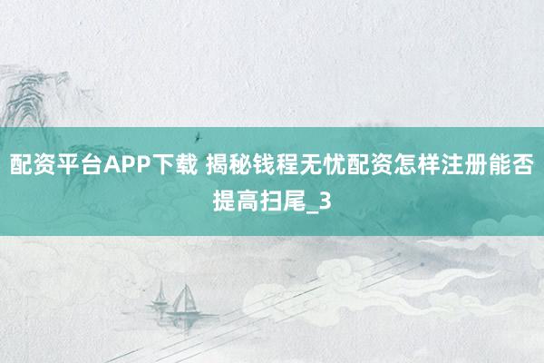 配资平台APP下载 揭秘钱程无忧配资怎样注册能否提高扫尾_3