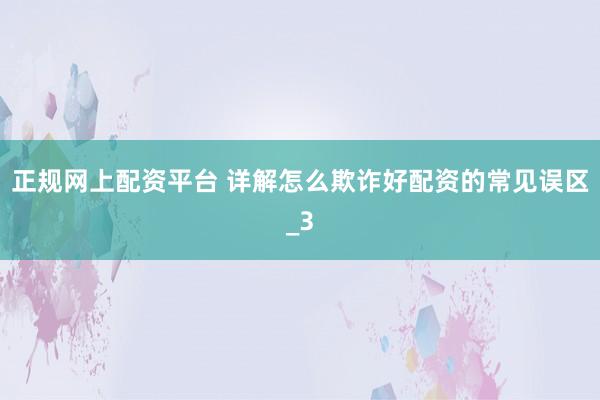 正规网上配资平台 详解怎么欺诈好配资的常见误区_3