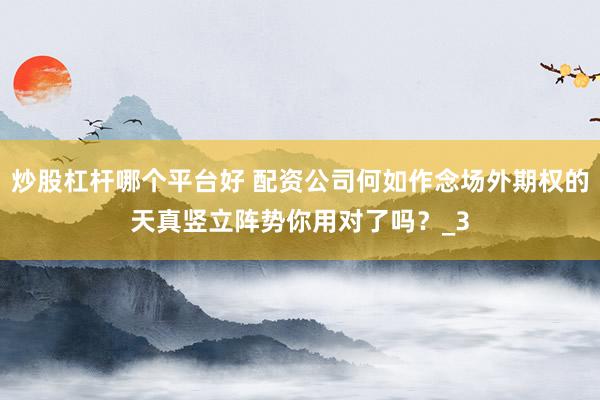 炒股杠杆哪个平台好 配资公司何如作念场外期权的天真竖立阵势你用对了吗？_3