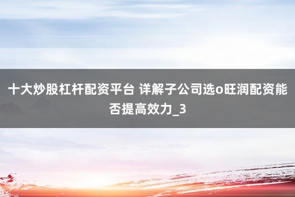 十大炒股杠杆配资平台 详解子公司选o旺润配资能否提高效力_3