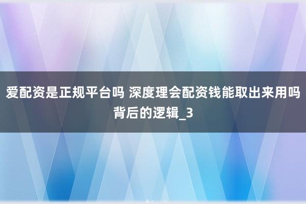 爱配资是正规平台吗 深度理会配资钱能取出来用吗背后的逻辑_3