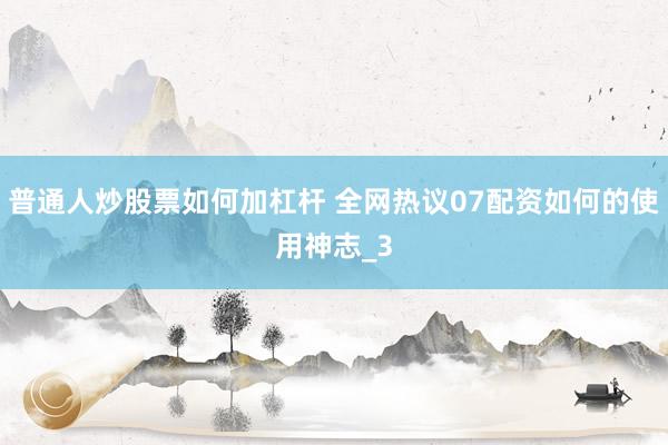 普通人炒股票如何加杠杆 全网热议07配资如何的使用神志_3
