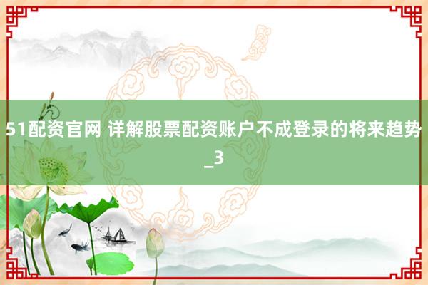 51配资官网 详解股票配资账户不成登录的将来趋势_3