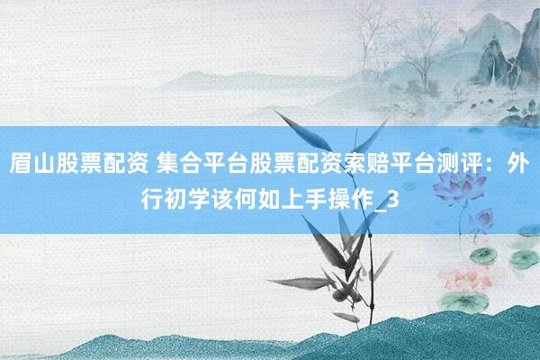 眉山股票配资 集合平台股票配资索赔平台测评：外行初学该何如上手操作_3