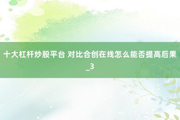 十大杠杆炒股平台 对比合创在线怎么能否提高后果_3