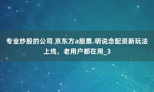 专业炒股的公司 京东方a股票.明说念配资新玩法上线，老用户都在用_3
