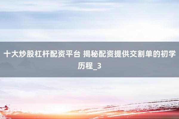 十大炒股杠杆配资平台 揭秘配资提供交割单的初学历程_3