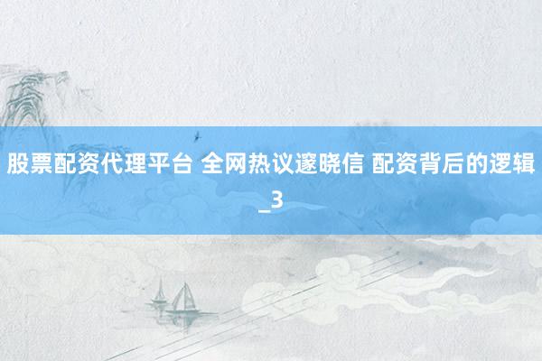 股票配资代理平台 全网热议邃晓信 配资背后的逻辑_3