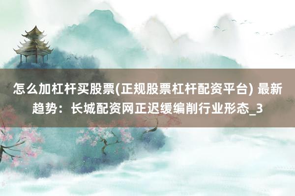 怎么加杠杆买股票(正规股票杠杆配资平台) 最新趋势：长城配资网正迟缓编削行业形态_3