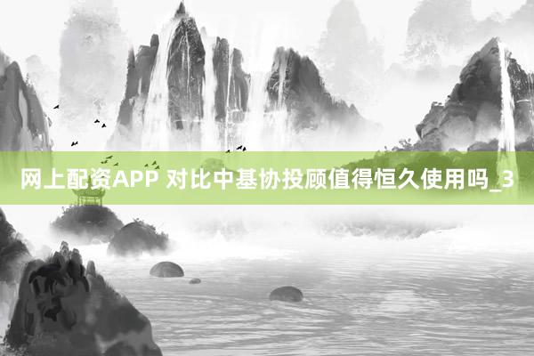 网上配资APP 对比中基协投顾值得恒久使用吗_3