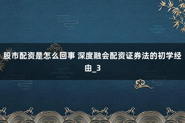 股市配资是怎么回事 深度融会配资证券法的初学经由_3