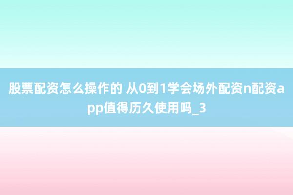 股票配资怎么操作的 从0到1学会场外配资n配资app值得历久使用吗_3