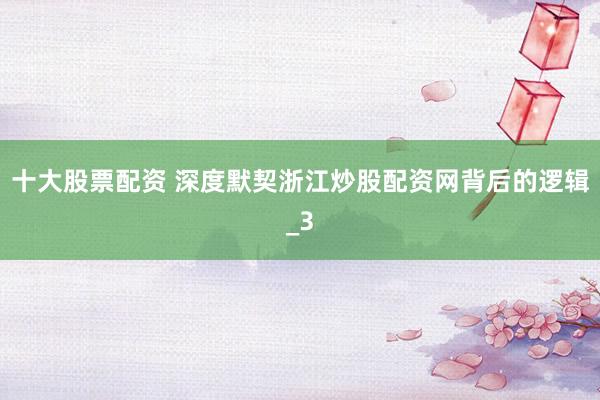 十大股票配资 深度默契浙江炒股配资网背后的逻辑_3