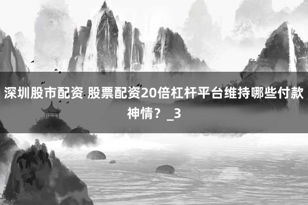 深圳股市配资 股票配资20倍杠杆平台维持哪些付款神情？_3