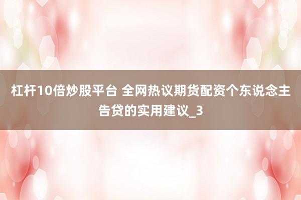 杠杆10倍炒股平台 全网热议期货配资个东说念主告贷的实用建议_3