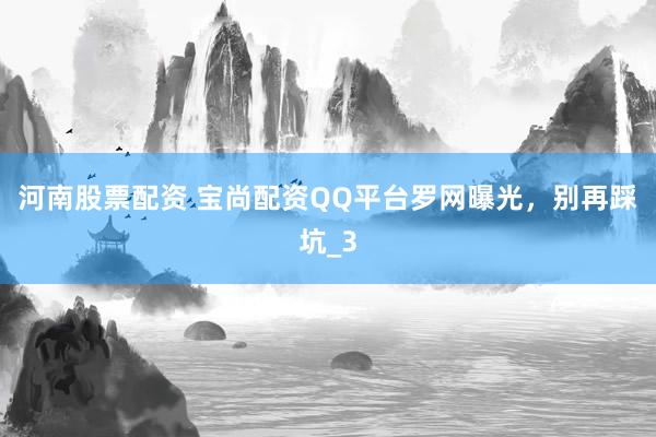 河南股票配资 宝尚配资QQ平台罗网曝光，别再踩坑_3