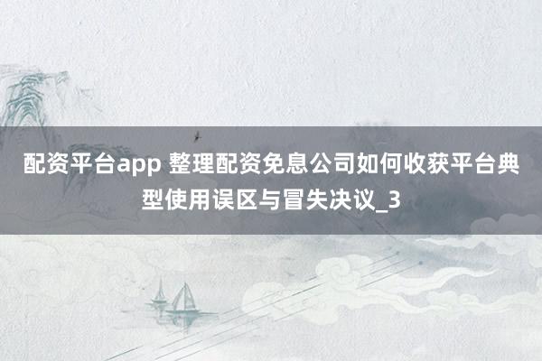 配资平台app 整理配资免息公司如何收获平台典型使用误区与冒失决议_3