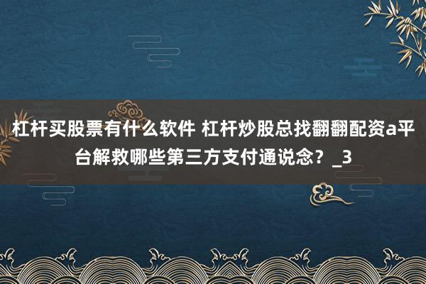 杠杆买股票有什么软件 杠杆炒股总找翻翻配资a平台解救哪些第三方支付通说念？_3